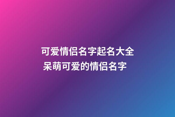 可爱情侣名字起名大全 呆萌可爱的情侣名字